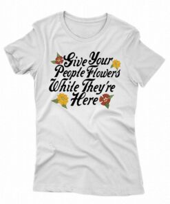 Give Your People Flowers While Theyre Here Shirt 1 Give Your People Flowers While Theyre Here Shirt 2