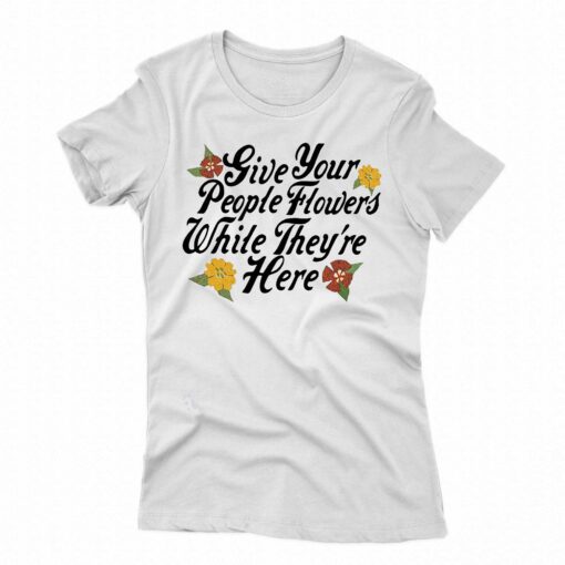 Give Your People Flowers While Theyre Here Shirt