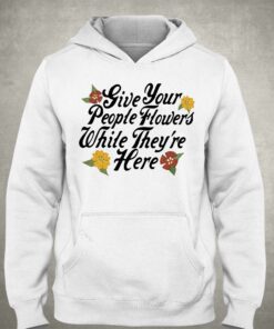 Give Your People Flowers While Theyre Here Shirt 2 Give Your People Flowers While Theyre Here Shirt 3