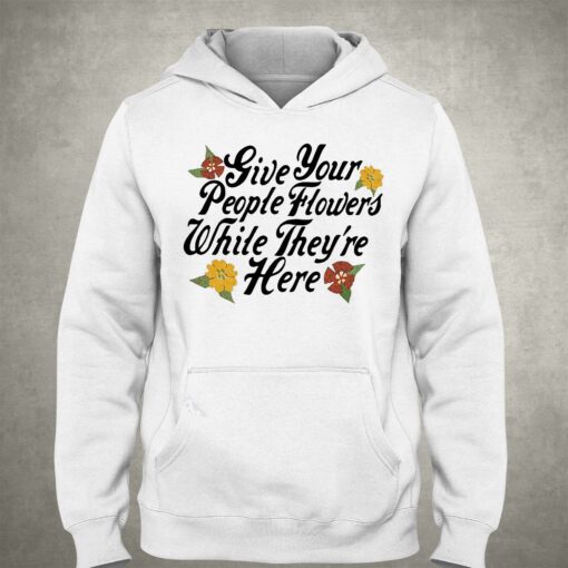 Give Your People Flowers While Theyre Here Shirt