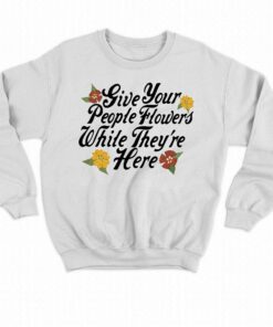Give Your People Flowers While Theyre Here Shirt 3 Give Your People Flowers While Theyre Here Shirt 4