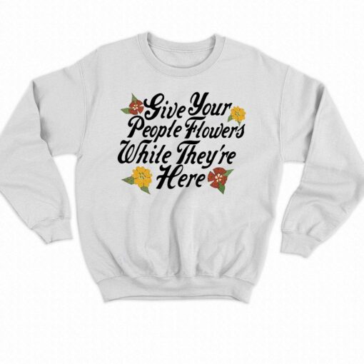 Give Your People Flowers While Theyre Here Shirt