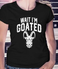 Goat Humor Wait I’m Goated Shirt Goat Humor Wait I’m Goated Shirt