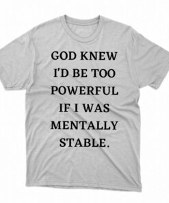God Knew Id Be Too Powerful If I Was Mentally Stable Shirt