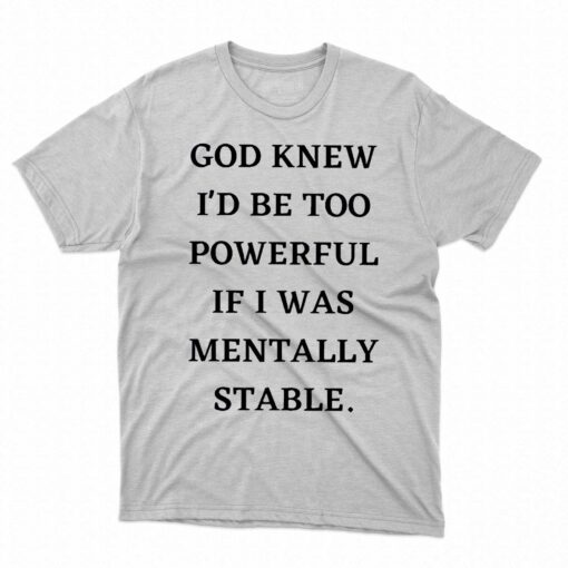 God Knew Id Be Too Powerful If I Was Mentally Stable Shirt