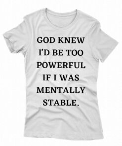 God Knew Id Be Too Powerful If I Was Mentally Stable Shirt