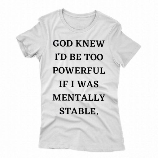 God Knew Id Be Too Powerful If I Was Mentally Stable Shirt