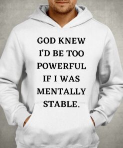 God Knew Id Be Too Powerful If I Was Mentally Stable Shirt 3