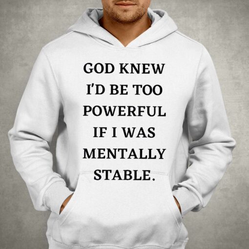 God Knew Id Be Too Powerful If I Was Mentally Stable Shirt