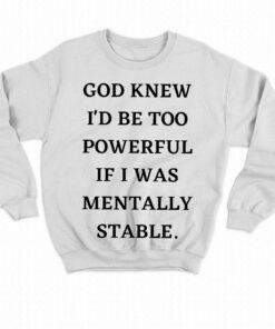 God Knew Id Be Too Powerful If I Was Mentally Stable Shirt 4