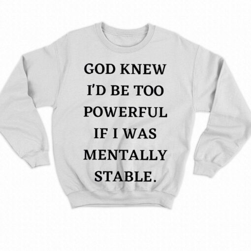 God Knew Id Be Too Powerful If I Was Mentally Stable Shirt