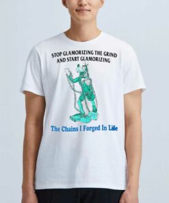 Goofy Stop Glamorizing The Grind And Start Glamorizing The Chains I Forged In Life Shirt Goofy Stop Glamorizing The Grind And Start Glamorizing The Chains I Forged In Life Shirt