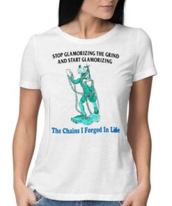 Goofy Stop Glamorizing The Grind And Start Glamorizing The Chains I Forged In Life Shirt
