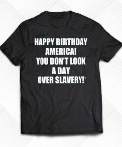 Happy Birthday America You Don’t Look A Day Over Slavery Shirt