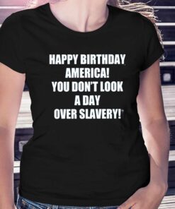 Happy Birthday America You Don’t Look A Day Over Slavery Shirt