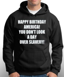Happy Birthday America You Don't Look A Day Over Slavery Shirt 2 Happy Birthday America You Dont Look A Day Over Slavery Shirt 3