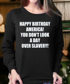 Happy Birthday America You Don't Look A Day Over Slavery Shirt 3 Happy Birthday America You Dont Look A Day Over Slavery Shirt 4