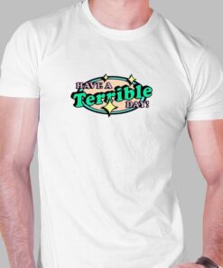 Have A Terrible Day T shirt 1