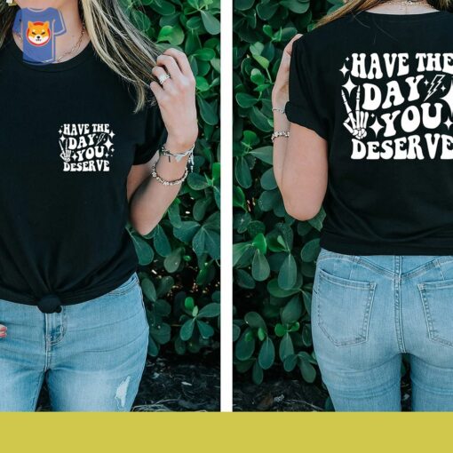 Have The Day You Deserve T-shirt Inspirational Graphic Tee