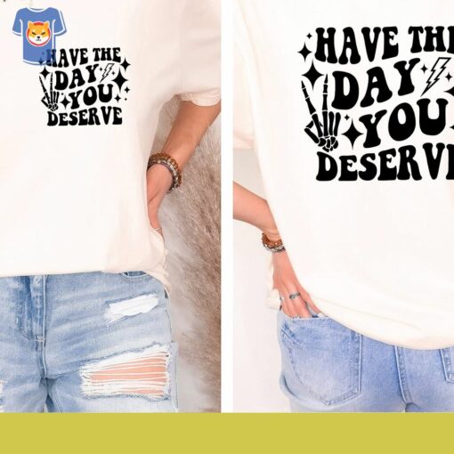 Have The Day You Deserve T-shirt Inspirational Graphic Tee