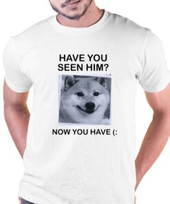 Have You Seem Him Now You Have Shiba T shirt 1