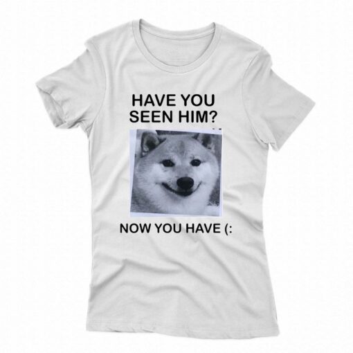 Have You Seem Him Now You Have Shiba T-shirt