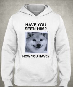 Have You Seem Him Now You Have Shiba T-shirt 2 Have You Seem Him Now You Have Shiba T shirt 3