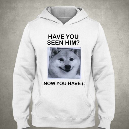 Have You Seem Him Now You Have Shiba T-shirt