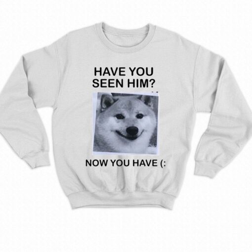 Have You Seem Him Now You Have Shiba T-shirt