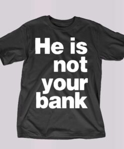 He Is Not Your Bank Shirt He Is Not Your Bank Shirt