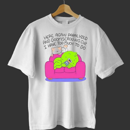 Here Again Paralyzed And Doomscrolling Cuz I Have Too Much To Do Shirt