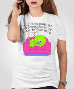 Here Again Paralyzed And Doomscrolling Cuz I Have Too Much To Do Shirt