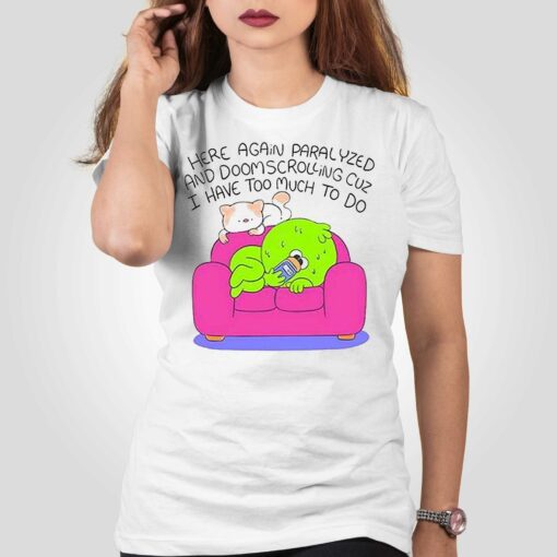 Here Again Paralyzed And Doomscrolling Cuz I Have Too Much To Do Shirt