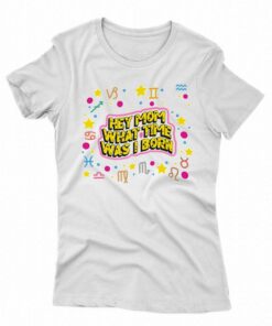 Hey Mom What Time Was I Born T-shirt Hey Mom What Time Was I Born T-shirt