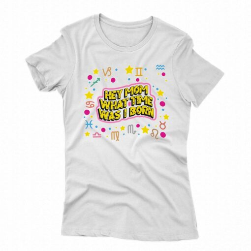 Hey Mom What Time Was I Born T-shirt