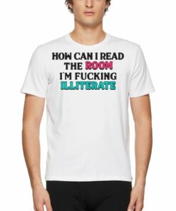 How Can I Read The Room I’m Fucking Illiterate T-shirt How Can I Read The Room I’m Fucking Illiterate T-shirt