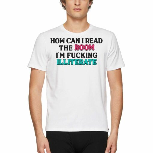 How Can I Read The Room I’m Fucking Illiterate T-shirt