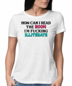 How Can I Read The Room I’m Fucking Illiterate T-shirt How Can I Read The Room I’m Fucking Illiterate T-shirt