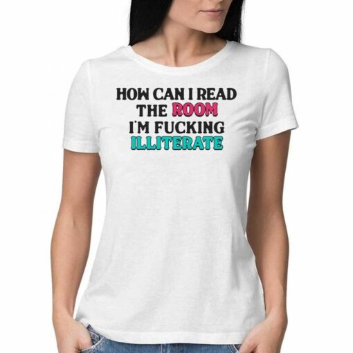 How Can I Read The Room I’m Fucking Illiterate T-shirt