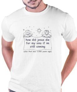 How Did Jesus Die For My Sins If Im Still Sinning Shirt How Did Jesus Die For My Sins If Im Still Sinning Shirt