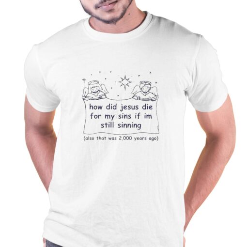 How Did Jesus Die For My Sins If Im Still Sinning Shirt