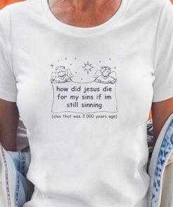 How Did Jesus Die For My Sins If Im Still Sinning Shirt How Did Jesus Die For My Sins If Im Still Sinning Shirt