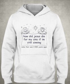 How Did Jesus Die For My Sins If Im Still Sinning Shirt 3