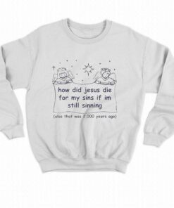 How Did Jesus Die For My Sins If Im Still Sinning Shirt 4