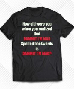 How Old Were You When You Realized That Dammit I’m Mad T-shirt How Old Were You When You Realized That Dammit I’m Mad T-shirt