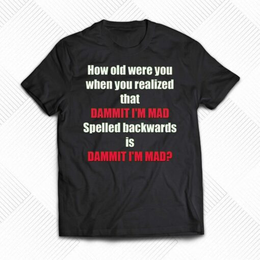 How Old Were You When You Realized That Dammit I’m Mad T-shirt