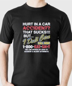Hurt In A Car Accident That Sucks But I Don’t Care Call Now 1-800 Eat Shit Shirt Hurt In A Car Accident That Sucks But I Don’t Care Call Now 1-800 Eat Shit Shirt