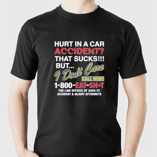 Hurt In A Car Accident That Sucks But I Don’t Care Call Now 1-800 Eat Shit Shirt