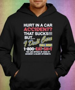 Hurt In A Car Accident That Sucks But I Don't Care Call Now 1-800 Eat Shit Shirt 2 Hurt In A Car Accident That Sucks But I Dont Care Call Now 1 800 Eat Shit Shirt 3