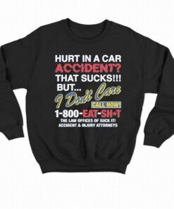 Hurt In A Car Accident That Sucks But I Don't Care Call Now 1-800 Eat Shit Shirt 3 Hurt In A Car Accident That Sucks But I Dont Care Call Now 1 800 Eat Shit Shirt 4